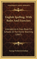 English Spelling, with Rules and Exercises: Intended as a Class-Book for Schools, or for Home Teaching 1164635131 Book Cover