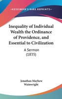 Inequality of Individual Wealth the Ordinance of Providence, and Essential to Civilization: A Sermon 1275820123 Book Cover