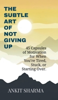 The Subtle Art of Not Giving Up: 45 Capsules of Motivation for When You're Tired, Stuck, or Starting Over B0F3HRRK2Z Book Cover