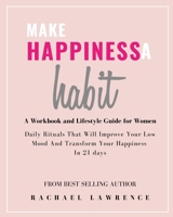 Make Happiness A Habit: Daily Rituals That Will Improve Your Low Mood And Transform Your Happiness In 21 days - Includes The 21 Day Happiness Project Journal B08WYG54FJ Book Cover