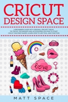 Cricut Design Space: A Beginners Guide with Original Project Ideas. Tip, Tricks, Techniques and Accessories on How to Start Cricut Machine Maker. Learn How to Use Tool and Function. 1672257948 Book Cover