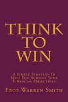 Think to Win: A Simple Strategy to Help You Achieve Your Financial Objectives 1499657994 Book Cover