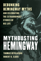 Mythbusting Hemingway: Debunking Hemingway Myths and Celebrating the Heroic, Joyous, Sad, and Extraordinary Stories of His Life 1493064053 Book Cover