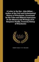 A Letter to the Rev. John Milner ... Author of the Civil and Ecclesiastical History of Winchester, Occasioned by His False and Illiberal Aspersions on the Memory and Writings of Dr. Benjamin Hoadly, F 137378508X Book Cover