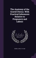 The Anatomy of the Gravid Uterus. With Practical Inferences Relative to Pregnancy and Labour 1355388708 Book Cover
