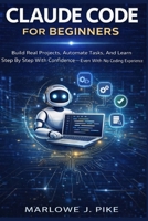 CLAUDE CODE FOR BEGINNERS: Build Real Projects, Automate Tasks, And Learn Step By Step With Confidence Even With No Coding Experience B0GYJ9ZPWX Book Cover
