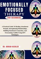 Emotionally Focused Therapy For Beginners: A Practical Guide To Healing Attachment Wounds, Strengthening Relationships, Building Emotional Connection, And Overcoming Conflict Using EFT Techniques. B0G4N7KGY2 Book Cover
