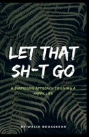 LET THAT SH*T GO: A SURPRISING APPROACH TO LIVING A HAPPY LIFE B09JY66NZ1 Book Cover