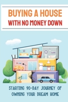 Buying A House With No Money Down: Starting 90-Day Journey Of Owning Your Dream Home B09JRFSVVS Book Cover