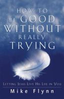 How to Be Good Without Really Trying: Letting Jesus Live His Life in You 0739443437 Book Cover