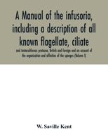 A manual of the infusoria, including a description of all known flagellate, ciliate, and tentaculiferous protozoa, British and foreign and an account of the organization and affinities of the sponges  101844890X Book Cover