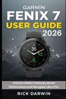Garmin Fenix 7 User Guide 2026: Unlock Hidden Features,Boost Performance and Navigate Like a Pro B0FWCZPSCM Book Cover