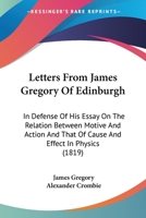 Letters From James Gregory Of Edinburgh: In Defense Of His Essay On The Relation Between Motive And Action And That Of Cause And Effect In Physics 1104140934 Book Cover