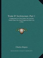 Traite D'Architecture, Part 1: Comprenant Les Cinq Ordres Des Anciens, Etablis Dans Une Juste Proportion Entre'eux 1165816237 Book Cover