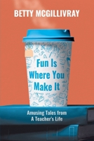 Fun Is Where You Make It: Amusing Tales From A Teacher's Life 1990863361 Book Cover