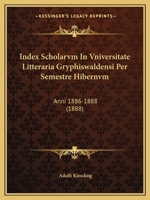Index Scholarvm In Vniversitate Litteraria Gryphiswaldensi Per Semestre Hibernvm: Anni 1886-1888 (1888) 1168339170 Book Cover