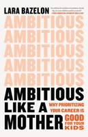 Ambitious Like a Mother: Why Prioritizing Your Career Is Good for Your Kids 0316429759 Book Cover