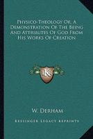 Physico-Theology: A Demonstration of the Being and Attributes of God, from His Works of Creation (Hist of Ecology Series) 1170539645 Book Cover