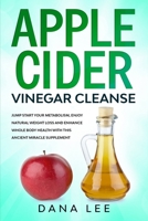 Apple Cider Vinegar Cleanse: Jump Start Your Metabolism, Enjoy Natural Weight Loss and Enhance Whole Body Health with This Ancient Miracle Supplement B084DGVF1F Book Cover