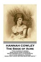 Hannah Cowley - The Siege of Acre: "The charms of women were never more powerful never inspired such achievements, as in those immortal periods, when 1787375587 Book Cover