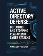 Active Directory Defense: Detecting and Stopping Real-World Cyber Attacks (Active Directory Exploited: The Complete Ethical Hacker’s Collection) B0GFDMKMSD Book Cover