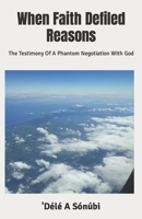 When Faith Defiled Reasons: The Testimony Of A Phantom Negotiation With God B0BW2BSY3S Book Cover