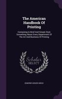The American Handbook Of Printing: Containing In Brief And Simple Style Something About Every Department Of The Art And Business Of Printing 116699886X Book Cover