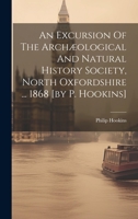 An Excursion Of The Archæological And Natural History Society, North Oxfordshire ... 1868 [by P. Hookins] 1020526181 Book Cover