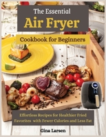 The Essential Air Fryer Cookbook for Beginners: Effortless Recipes for Healthier Fried Favorites with Fewer Calories and Less Fat 1802237135 Book Cover