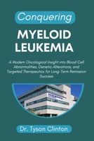 CONQUERING MYELOID LEUKEMIA: A Modern Oncological Insight into Blood Cell Abnormalities, Genetic Alterations, and Targeted Therapeutics for Long-Term Remission Success B0FYLXX44Q Book Cover