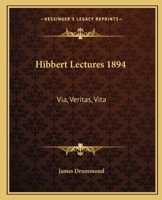 Hibbert Lectures 1894: Via, Veritas, Vita: Lectures on Christianity in Its Most Simple and Intelligible Form 0766173879 Book Cover