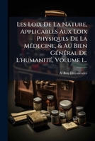 Les Loix De La Nature, Applicables Aux Loix Physiques De La MÃ(c)decine, & Au Bien GÃ(c)nÃ(c)ral De L'humanitÃ(c), Volume 1... (French Edition) 1024640256 Book Cover