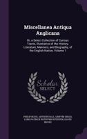 Miscellanea Antiqua Anglicana: Or, a Select Collection of Curious Tracts, Illustrative of the History, Literature, Manners, and Biography, of the English Nation, Volume 1 1358243905 Book Cover