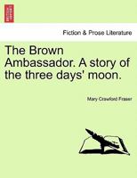The Brown Ambassador. A story of the three days' moon. 1241235848 Book Cover