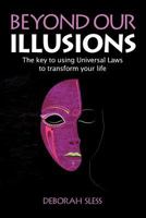 Beyond Our Illusions: The Key to Using Universal Laws to Transform Your Life 1906954429 Book Cover