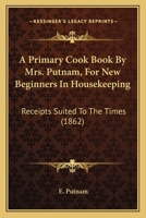 A Primary Cook Book By Mrs. Putnam, For New Beginners In Housekeeping: Receipts Suited To The Times (1862) 1164545027 Book Cover