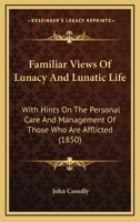 Familiar Views Of Lunacy And Lunatic Life: With Hints On The Personal Care And Management Of Those Who Are Afflicted 1166593096 Book Cover