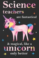 Science Teachers Are Fantastical & Magical Like A Unicorn Only Better:  Teacher Appreciation Gifts,: Unicorn Journal for girls,  Teacher Appreciation Journal with Lined and  Blank Pages 1676484523 Book Cover