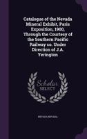 Catalogue of the Nevada Mineral Exhibit, Paris Exposition, 1900, Through the Courtesy of the Southern Pacific Railway co. Under Direction of J.A. Yeri 1359709541 Book Cover