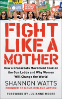 Fight Like a Mother: How a Grassroots Movement Took on the Gun Lobby and Why Women Will Change the World 0062892584 Book Cover