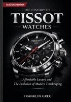 THE HISTORY OF TISSOT WATCHES: Affordable Luxury and The Evolution of Modern Timekeeping B0GT6MJ4T4 Book Cover