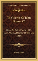 The Works Of John Donne V6: Dean Of Saint Paul's 1621-1631, With A Memoir Of His Life 1437347924 Book Cover