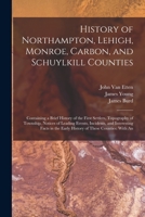 History of Northampton, Lehigh, Monroe, Carbon, and Schuylkill Counties: Containing a Brief History of the First Settlers, Topography of Township, ... the Early History of These Counties: With An 1015767834 Book Cover
