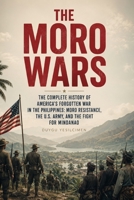 The Moro Wars: The Complete History of America’s Forgotten War in the Philippines: Moro Resistance, the U.S. Army, and the Fight for Mindanao (Forgotten American Interventions Series) B0HGD4RR8Q Book Cover