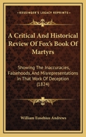 A Critical And Historical Review Of Fox's Book Of Martyrs: Showing The Inaccuracies, Falsehoods, And Misrepresentations In That Work Of Deception 1164522361 Book Cover