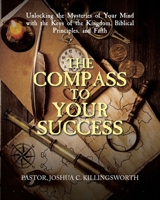 The Compass to Your Success: Unlocking the Mysteries of Your Mind with the Keys of the Kingdom, Biblical Principles, and Faith 1098054059 Book Cover