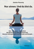 Nur atmen. Und du bist da.: Klar - Fokussiert - Menschlich - Wie Bewusstsein ohne Methode heilt - Mentale Heilung jenseits von Methode und Disziplin (German Edition) 3907720598 Book Cover