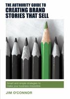 The Authority Guide to Creating Brand Stories that Sell: Smart and simple strategies to make your business irresistible 1909116998 Book Cover