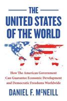 The United States of the World: How the American Government Can Guarantee Economic Development and Democratic Freedoms Worldwide. 1499534639 Book Cover