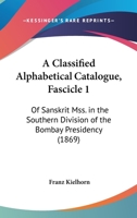 A Classified Alphabetical Catalogue, Fascicle 1: Of Sanskrit Mss. In The Southern Division Of The Bombay Presidency 1165259257 Book Cover